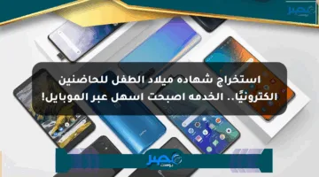 استخراج شهادة ميلاد الطفل للحاضنين إلكترونيًا.. الخدمة أصبحت أسهل عبر الموبايل!